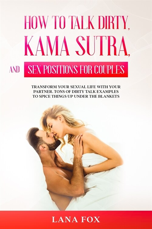 How to Talk Dirty, Kama Sutra and Sex Positions for Couples: Transform Your Sexual Life with your Partner. TONS of Dirty Talk Examples to SPICE THINGS (Paperback)