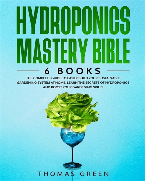 Hydroponics Mastery Bible: 6 IN 1. The Complete Guide to Easily Build Your Sustainable Gardening System at Home. Learn the Secrets of Hydroponics (Paperback)