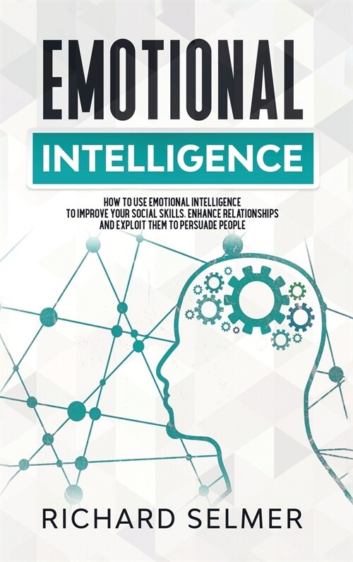 Emotional Intelligence: How to Use Emotional Intelligence to Improve Your Social Skills, Enhance Relationships and Exploit Them to Persuade Pe (Hardcover)