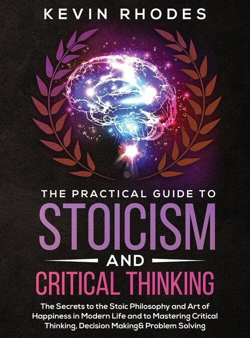 The Practical Guide to Stoicism and Critical Thinking: The Secrets to the Stoic Philosophy and Art of Happiness in Modern Life and to Mastering Critic (Hardcover)