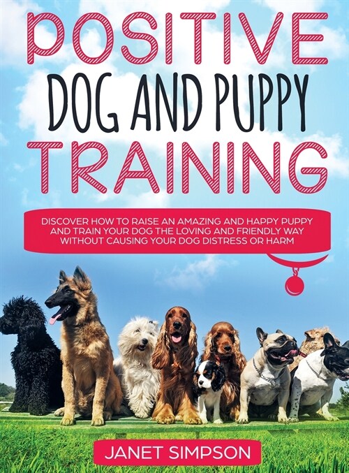 Positive Dog and Puppy Training Discover How to Raise an Amazing and Happy Puppy and Train your Dog the Loving and Friendly Way without Causing Your D (Hardcover)