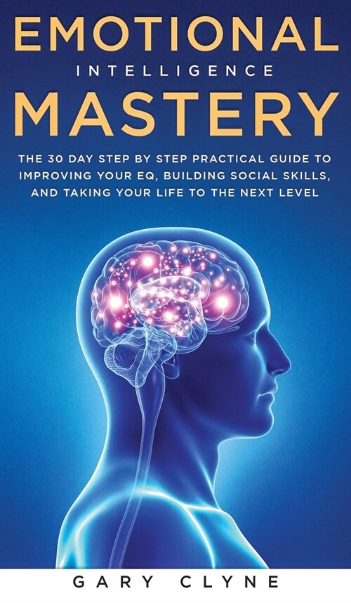 Emotional Intelligence Mastery: The 30 Day Step by Step Practical Guide to Improving your EQ, Building Social Skills, and Taking your Life to The Next (Hardcover)