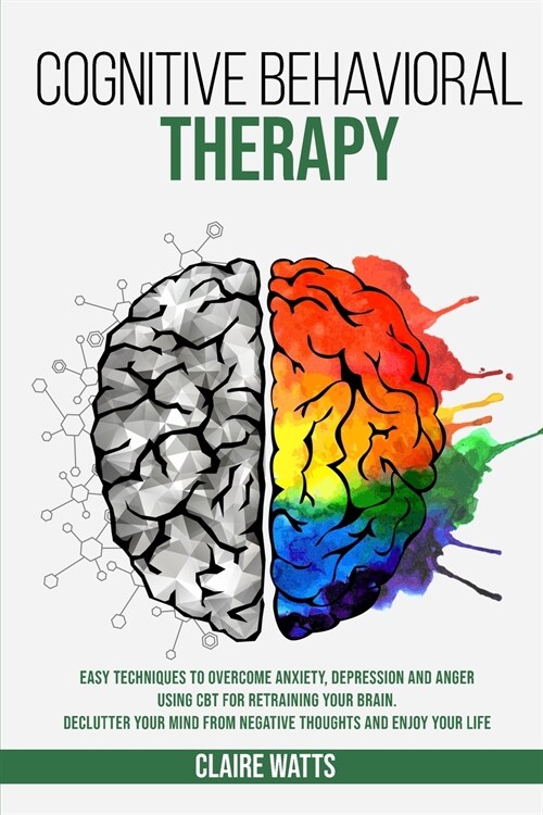 Cognitive Behavioral Therapy: Easy Techniques to Overcome Anxiety, Depression and Anger using CBT for Retraining Your Brain. Declutter Your Mind fro (Paperback)