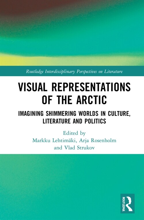 Visual Representations of the Arctic : Imagining Shimmering Worlds in Culture, Literature and Politics (Hardcover)