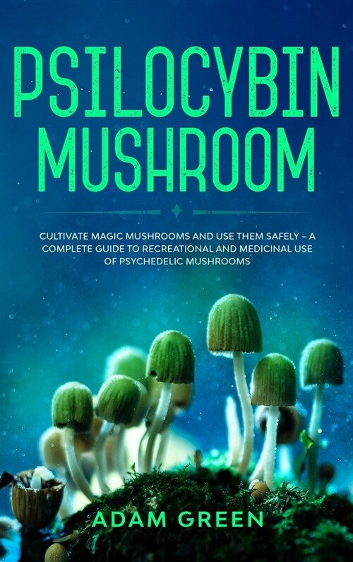 Psilocybin Mushroom: Cultivate Magic Mushrooms And Use Them Safely - A Complete Guide To Recreational And Medicinal Use Of Psychedelic Mush (Hardcover)