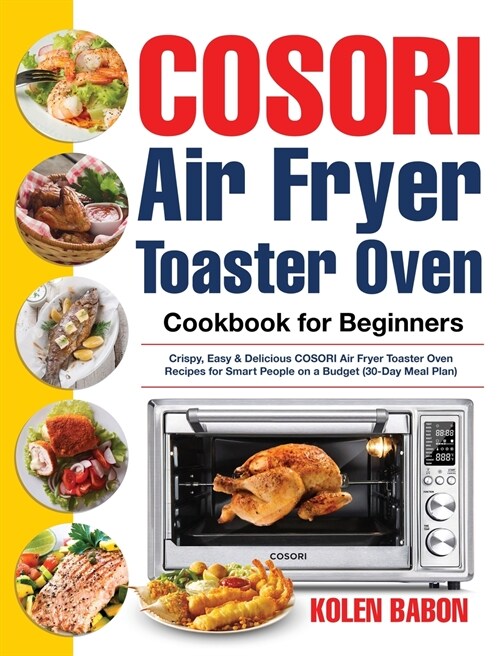COSORI Air Fryer Toaster Oven Cookbook for Beginners: Crispy, Easy & Delicious COSORI Air Fryer Toaster Oven Recipes for Beginners & Advanced Users 30 (Hardcover)
