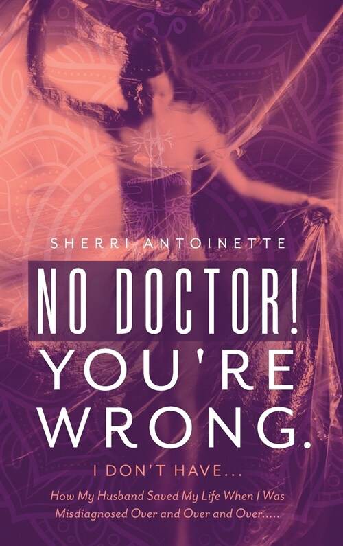 No Doctor! Youre Wrong.: I Dont Have... How My Husband Saved My Life When I Was Misdiagnosed Over and Over and Over..... (Hardcover)