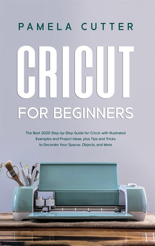 Cricut For Beginners: The Best 2020 Step-by-Step Guide for Cricut, with Illustrated Examples and Project Ideas, plus Tips and Tricks to Deco (Hardcover)