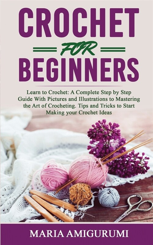 Crochet for Beginners: Learn to Crochet: A Complete Step by Step Guide With Pictures and Illustrations to Mastering the Art of Crocheting. Ti (Paperback)