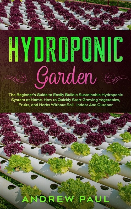 Hydroponic Garden: The Beginners Guide to Easily Build a Sustainable Hydroponic System at Home. How to Quickly Start Growing Vegetables, (Paperback)