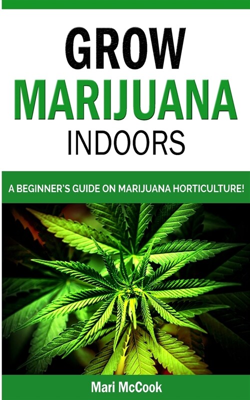 Grow Marijuana Indoors: A Beginners Guide on Marijuana Horticulture! The Indoors/Outdoors and Hydroponics Medical Growers Bible. How to Have (Paperback)