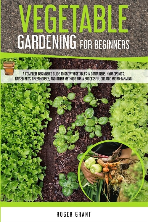 Vegetable Gardening for Beginners: A Complete Beginners Guide To Grow Vegetables in Containers. Hydroponics, Raised Beds, Greenhouses, and Other Meth (Paperback)