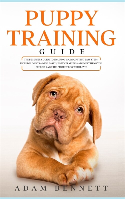 Puppy Training Guide: The Beginners Guide to Training Your Puppy in 7 Easy Steps: Includes Dog Training Basics, Potty Training and Everythi (Hardcover)