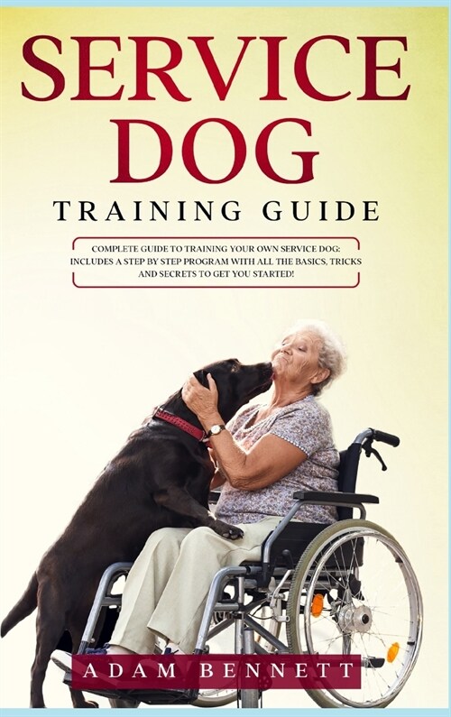 Service Dog Training Guide: Complete Guide to Training Your Own Service Dog: Includes A Step By Step Program With All The Basics, Tricks And Secre (Hardcover)