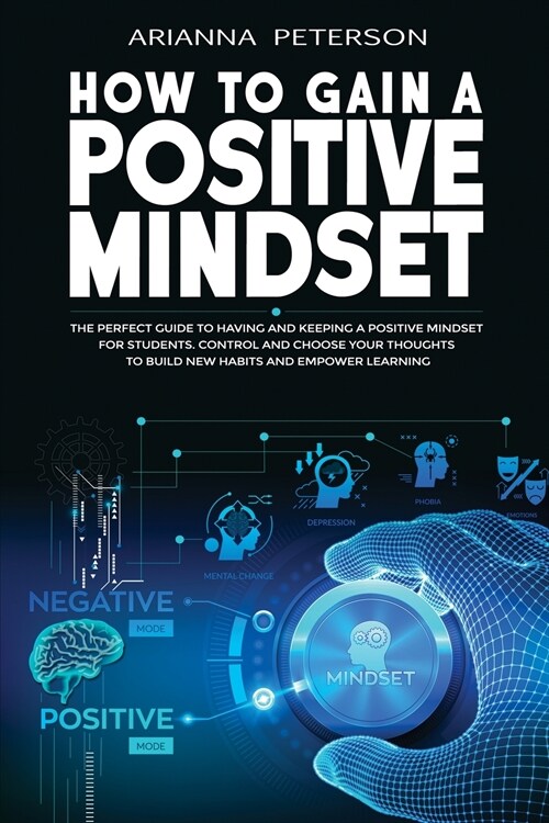 How to Gain a Positive Mindset: The Perfect Guide to Having and Keeping a Positive Mindset for Students. Control and Choose Your Thoughts to Build New (Paperback)