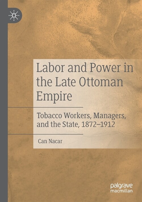 Labor and Power in the Late Ottoman Empire: Tobacco Workers, Managers, and the State, 1872-1912 (Paperback, 2019)