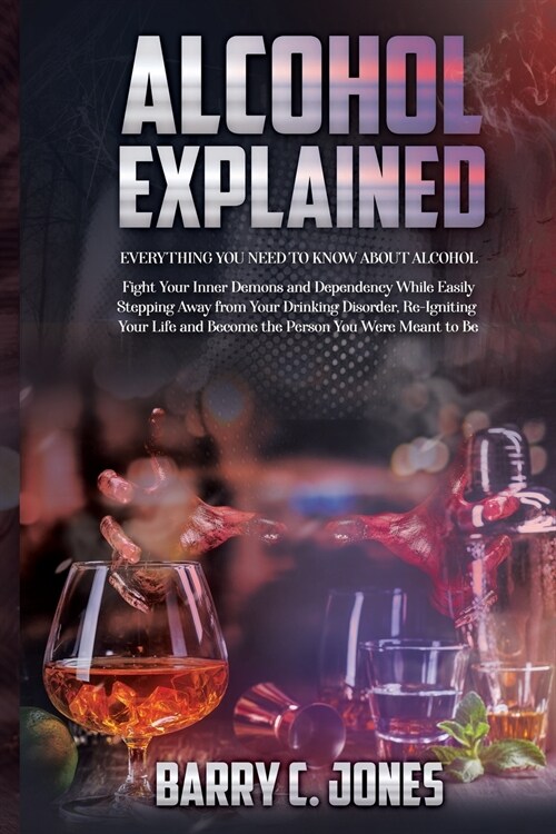 Alcohol Explained: Everything You Need to Know About Alcohol In Order to Fight Your Inner Demons and Dependency While Easily Stepping Awa (Paperback)