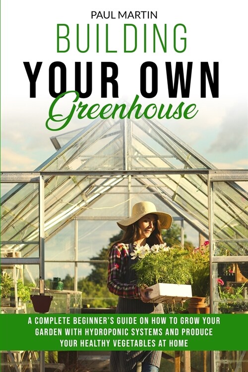 Building You Own Greenhouse: A Complete Beginners Guide on How to Grow your Garden with Hydroponic Systems and Produce Your Healthy Vegetables at (Paperback)