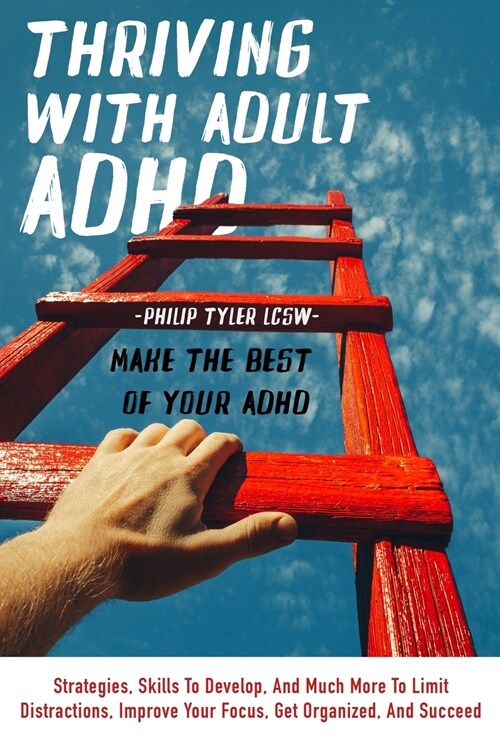 Thriving With Adult Adhd: Strategies, Skills To Develop, And Much More To Limit Distractions, Improve Your Focus, Get Organized, And Succeed. (Paperback)