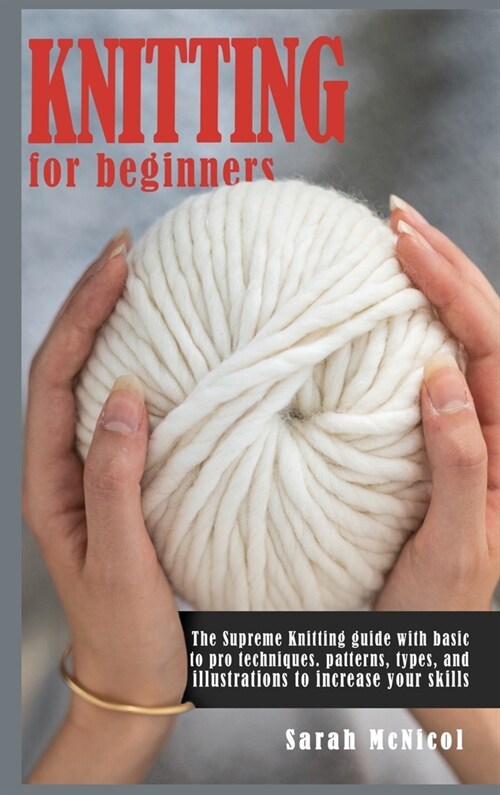 Knitting For Beginners: The Supreme Knitting guide with basic to pro techniques. Patterns, types, and illustrations to increase your skills. (Hardcover)