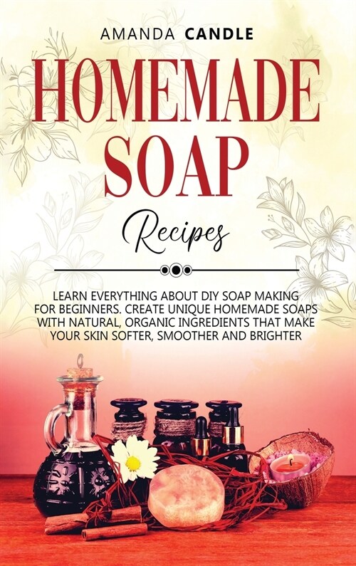 Homemade Soap Recipes: Learn Everything About DIY Soap Making for Beginners. Create Unique Homemade Soaps with Natural, Organic Ingredients t (Hardcover)