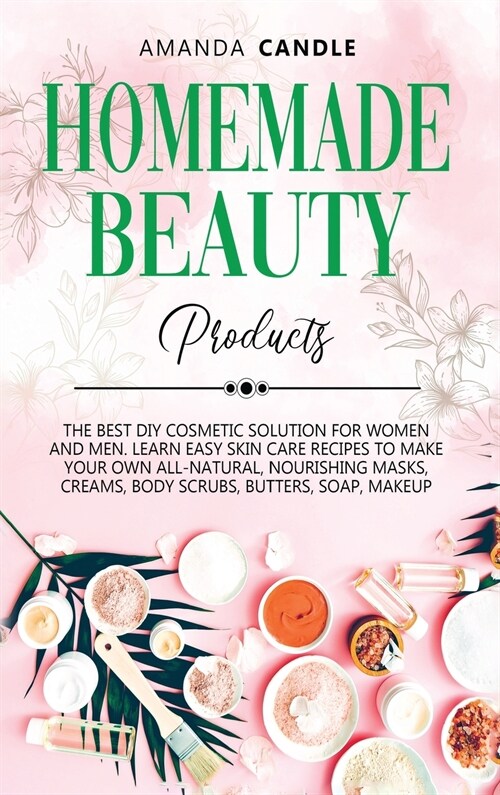 Homemade Beauty Products: The Best DIY Cosmetic Solution for Women and Men. Learn Easy Skin Care Recipes to Make Your Own All-Natural, Nourishin (Hardcover)
