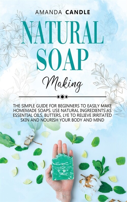 Natural Soap Making: The Simple Guide for Beginners to Easily Make Homemade Soaps. Use Natural Ingredients as Essential Oils, Butters, Lye (Hardcover)