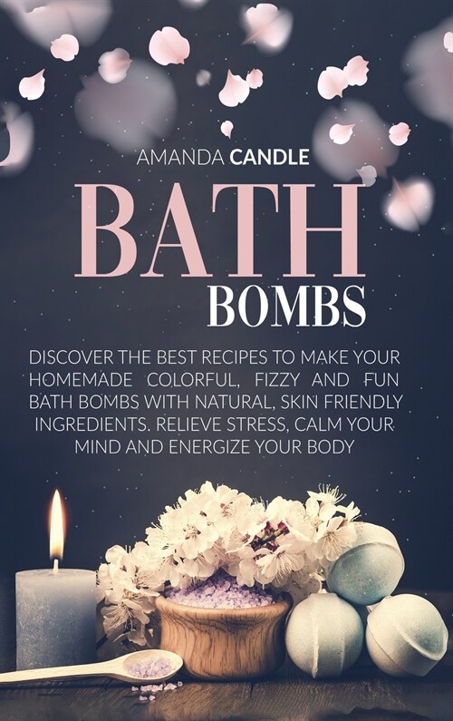 Bath Bombs: Discover the Best Recipes to Make Your Homemade Colorful, Fizzy and Fun Bath Bombs with Natural, Skin Friendly Ingredi (Hardcover)