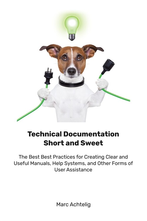 Technical Documentation Short and Sweet: The Best Best Practices for Creating Clear and Useful Manuals, Help Systems, and Other Forms of User Assistan (Paperback)