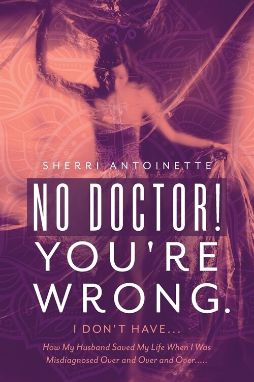No Doctor! Youre Wrong.: I Dont Have... How My Husband Saved My Life When I Was Misdiagnosed Over and Over and Over..... (Paperback)