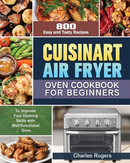 Cuisinart Air Fryer Oven Cookbook for Beginners: 800 Easy and Tasty Recipes to Improve Your Cooking Skills with Multifunctional Oven (Paperback)