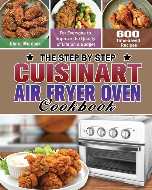 The Step by Step Cuisinart Air Fryer Oven Cookbook: 600 Time-Saved Recipes for Everyone to Improve the Quality of Life on a Budget (Paperback)