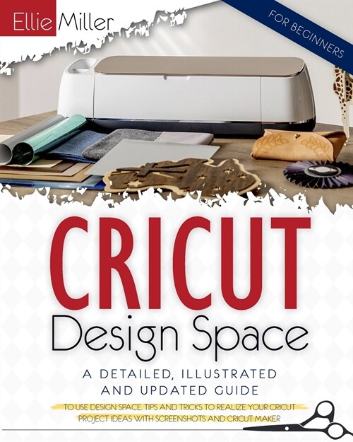 Cricut Design Space for Beginners: A Detailed, Illustrated and Updated Guide to Use Design Space. Tips and Tricks to Realize your Cricut Project Ideas (Paperback)