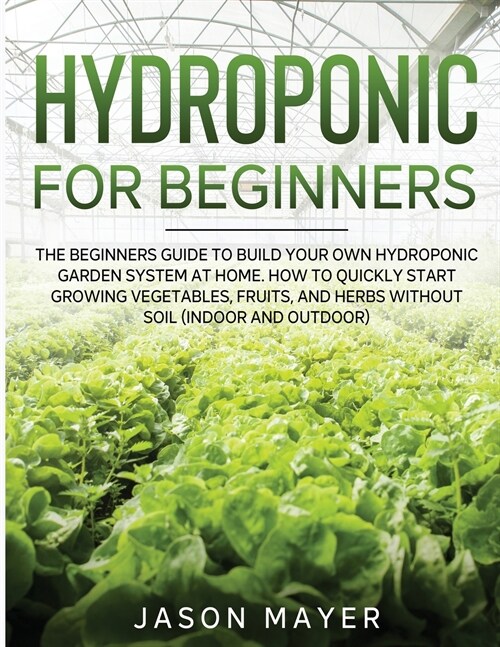 Hydroponics for Beginners: The beginners guide to building your own hydroponic garden system at home. How to Quickly Start Growing Vegetables, Fr (Paperback)