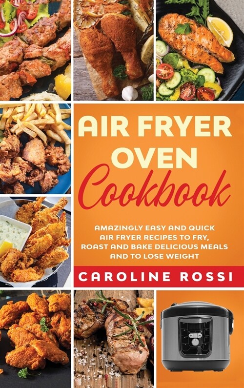 Air Fryer Oven Cookbook: Amazingly Easy and Quick Air Fryer Recipes to Fry, Roast and Bake Delicious Meals and to Lose Weight. (Hardcover)