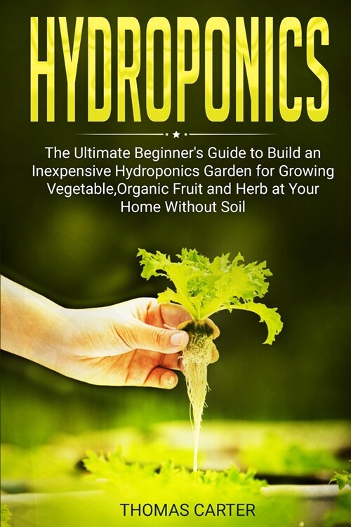 Hydroponics: The Ultimate Beginners Guide to Build an Inexpensive Hydroponics Garden for Growing Vegetable, Organic Fruit and Herb (Paperback)