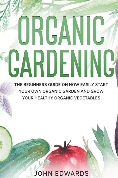Organic Gardening: The Beginners Guide on How Easily Start Your Own Organic Garden and Grow Your Healthy Organic Vegetables (Paperback)