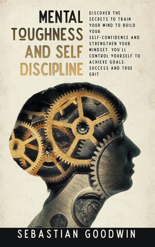 Mental Toughness And Self Discipline: Discover The Secrets To Train Your Mind To Build Your Self-confidence And Strengthen Your Mindset. Youll Contro (Hardcover)