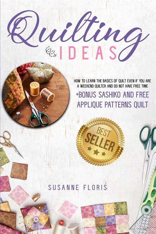 Quilting Ideas: How to Learn the Basics of Quilt Even If You Are a Weekend Quilter and Do Not Have Free Time +bonus Sashiko and Free A (Paperback)