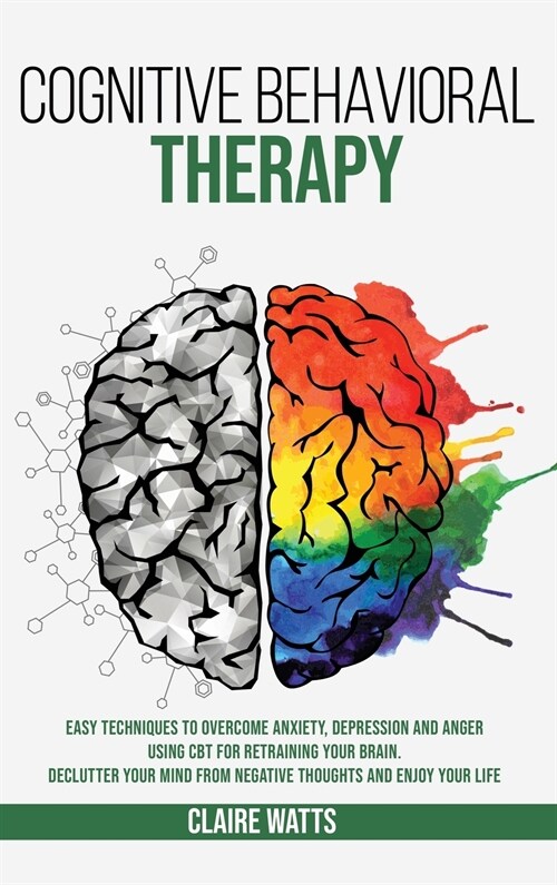Cognitive Behavioral Therapy: Easy Techniques to Overcome Anxiety, Depression and Anger using CBT for Retraining Your Brain. Declutter Your Mind fro (Hardcover)