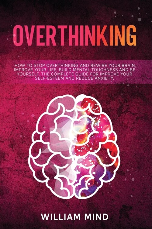 Overthinking: How to Stop Overthinking and Rewire Your Brain, Improve Your Life, Build Mental Toughness and be Yourself. The Complet (Paperback)