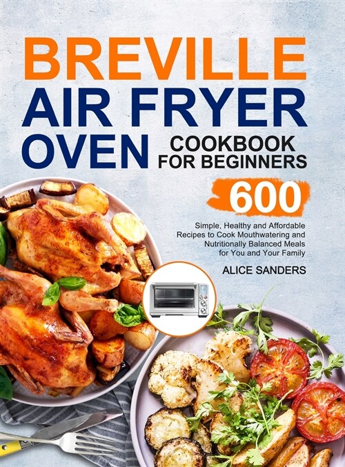 Breville Air Fry Smart Oven Cookbook: 600 Simple, Healthy and Affordable Recipes to Cook Mouthwatering and Nutritionally Balanced Meals for You and Yo (Hardcover)