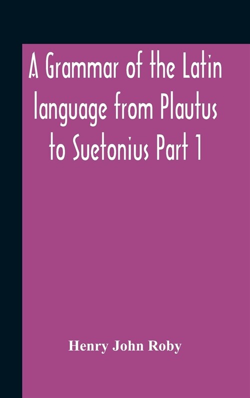 A Grammar Of The Latin Language From Plautus To Suetonius Part 1 Containing: - Book I. Sounds Book Ii. Inflexions Book Iii. Word-Formation Appendices (Hardcover)