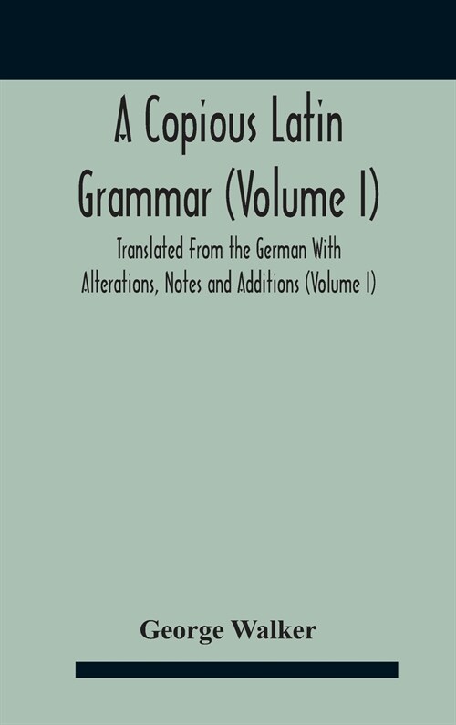 A Copious Latin Grammar (Volume I) Translated From The German With Alterations, Notes And Additions (Volume I) (Hardcover)