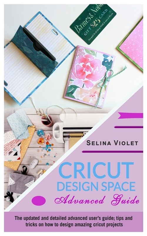 Cricut Design Space - Advanced Guide: The Update And Detailed Advanced Users Guide Tips And Tricks On How To Design Amazing Cricut Projects (Paperback)