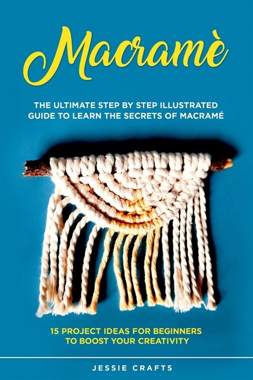 Macram? The Ultimate Step by Step Illustrated Guide to Learn the Secrets of Macram?+ 15 Project Ideas for Beginners to Boost (Paperback)