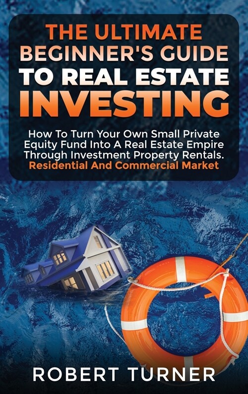 The Ultimate Beginners Guide to Real Estate Investing: How to turn your own small private equity fund into a Real Estate Empire, through investment p (Hardcover, Summary Bundle)