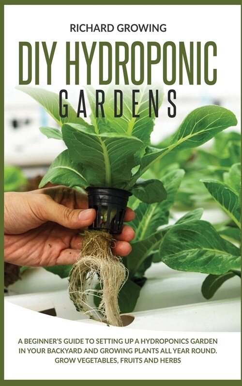 Diy Hydroponic Gardens: A Beginners Guide to Setting up a Hydroponics Garden in Your Backyard and Growing Plants All Year Round. Grow Vegetab (Hardcover)