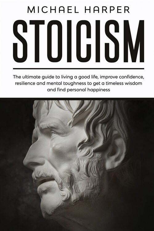 Stoicism: The Ultimate Guide To Living A Good Life, Improve Confidence, Resilience And Mental Toughness To Get A Timeless Wisdom (Paperback)