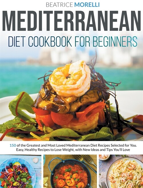Mediterranean Diet Cookbook for Beginners: 150 of the Greatest and Most Loved Mediterranean Diet Recipes Selected for You. Easy, Healthy Recipes to Lo (Hardcover)